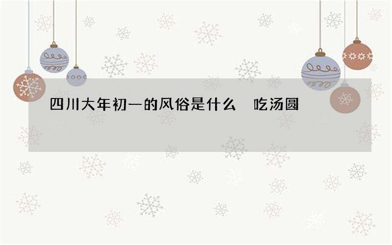 四川大年初一的风俗是什么 吃汤圆